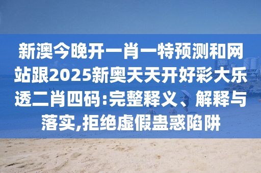 新澳今晚開一肖一特預(yù)測(cè)和網(wǎng)站跟2025新奧天天開好彩大樂透二肖四碼:完整釋義、解釋與落實(shí),拒絕虛假蠱惑陷阱
