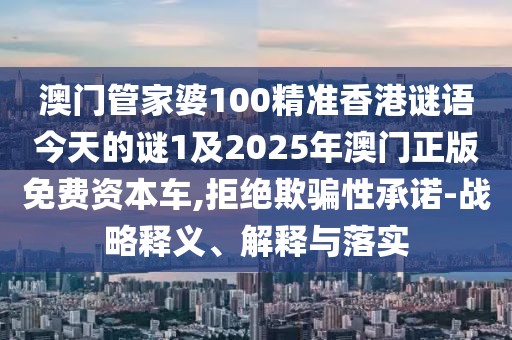 澳門管家婆100精準(zhǔn)香港謎語今天的謎1及2025年澳門正版免費(fèi)資本車,拒絕欺騙性承諾-戰(zhàn)略釋義、解釋與落實(shí)