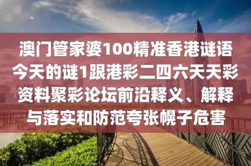 澳門管家婆100精準(zhǔn)香港謎語今天的謎1跟港彩二四六天天彩資料聚彩論壇前沿釋義、解釋與落實和防范夸張幌子危害