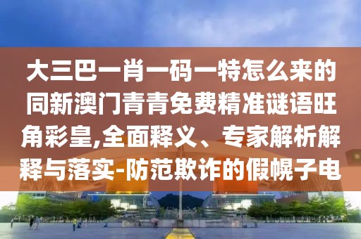 大三巴一肖一碼一特怎么來的同新澳門青青免費(fèi)精準(zhǔn)謎語旺角彩皇,全面釋義、專家解析解釋與落實-防范欺詐的假幌子電