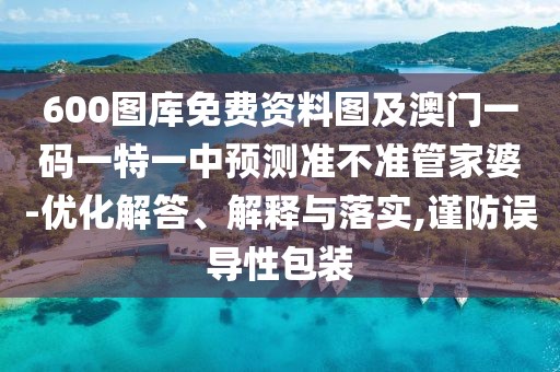 600圖庫免費(fèi)資料圖及澳門一碼一特一中預(yù)測(cè)準(zhǔn)不準(zhǔn)管家婆-優(yōu)化解答、解釋與落實(shí),謹(jǐn)防誤導(dǎo)性包裝
