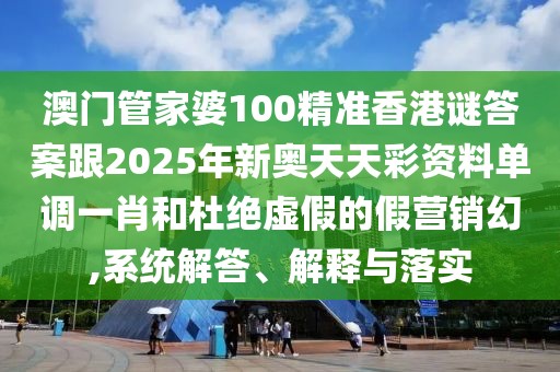 澳門管家婆100精準(zhǔn)香港謎答案跟2025年新奧天天彩資料單調(diào)一肖和杜絕虛假的假營銷幻,系統(tǒng)解答、解釋與落實(shí)