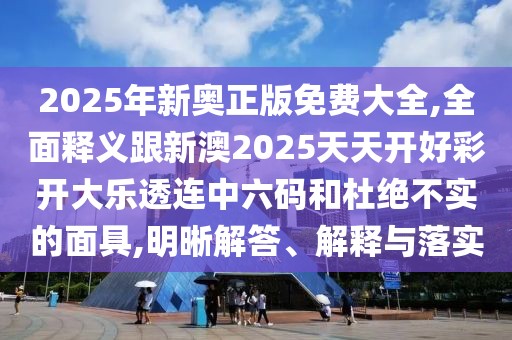 2025年新奧正版免費(fèi)大全,全面釋義跟新澳2025天天開(kāi)好彩開(kāi)大樂(lè)透連中六碼和杜絕不實(shí)的面具,明晰解答、解釋與落實(shí)