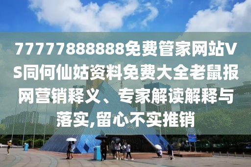 77777888888免費(fèi)管家網(wǎng)站VS同何仙姑資料免費(fèi)大全老鼠報網(wǎng)營銷釋義、專家解讀解釋與落實,留心不實推銷