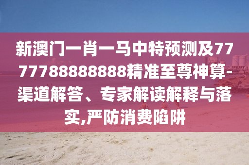 新澳門(mén)一肖一馬中特預(yù)測(cè)及7777788888888精準(zhǔn)至尊神算-渠道解答、專家解讀解釋與落實(shí),嚴(yán)防消費(fèi)陷阱