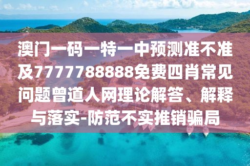 澳門(mén)一碼一特一中預(yù)測(cè)準(zhǔn)不準(zhǔn)及7777788888免費(fèi)四肖常見(jiàn)問(wèn)題曾道人網(wǎng)理論解答、解釋與落實(shí)-防范不實(shí)推銷騙局