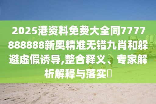 2025港資料免費大全同7777888888新奧精準無錯九肖和躲避虛假誘導,整合釋義、專家解析解釋與落實?