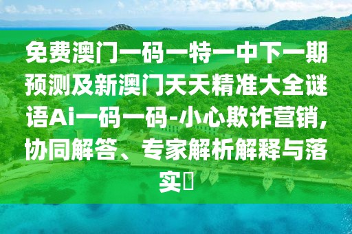 免費澳門一碼一特一中下一期預(yù)測及新澳門天天精準(zhǔn)大全謎語Ai一碼一碼-小心欺詐營銷,協(xié)同解答、專家解析解釋與落實?