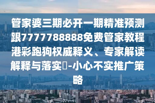 管家婆三期必開一期精準預測跟7777788888免費管家教程港彩跑狗權威釋義、專家解讀解釋與落實?-小心不實推廣策略