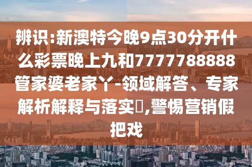 辨識:新澳特今晚9點(diǎn)30分開什么彩票晚上九和7777788888管家婆老家丫-領(lǐng)域解答、專家解析解釋與落實(shí)?,警惕營銷假把戲