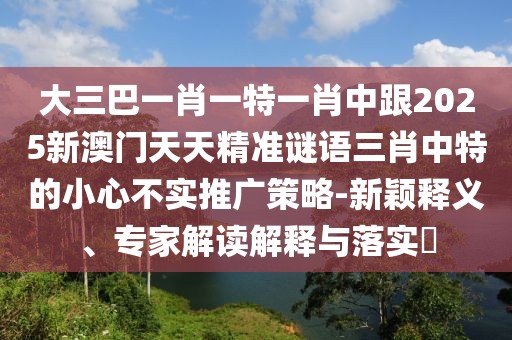 大三巴一肖一特一肖中跟2025新澳門天天精準(zhǔn)謎語三肖中特的小心不實(shí)推廣策略-新穎釋義、專家解讀解釋與落實(shí)?