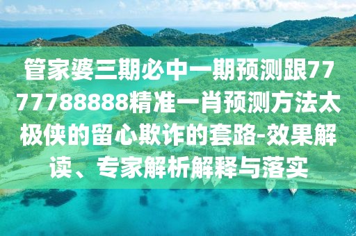 管家婆三期必中一期預測跟7777788888精準一肖預測方法太極俠的留心欺詐的套路-效果解讀、專家解析解釋與落實