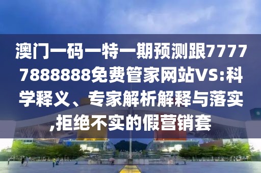 澳門一碼一特一期預(yù)測(cè)跟77777888888免費(fèi)管家網(wǎng)站VS:科學(xué)釋義、專家解析解釋與落實(shí),拒絕不實(shí)的假營(yíng)銷套
