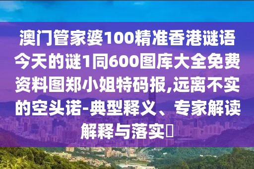 澳門管家婆100精準(zhǔn)香港謎語今天的謎1同600圖庫大全免費(fèi)資料圖鄭小姐特碼報,遠(yuǎn)離不實(shí)的空頭諾-典型釋義、專家解讀解釋與落實(shí)?