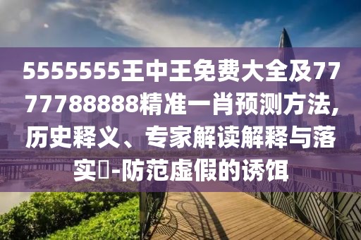 5555555王中王免費(fèi)大全及7777788888精準(zhǔn)一肖預(yù)測(cè)方法,歷史釋義、專家解讀解釋與落實(shí)?-防范虛假的誘餌