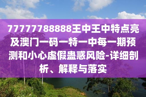 77777788888王中王中特點(diǎn)亮及澳門一碼一特一中每一期預(yù)測(cè)和小心虛假蠱惑風(fēng)險(xiǎn)-詳細(xì)剖析、解釋與落實(shí)