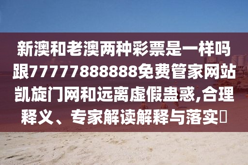 新澳和老澳兩種彩票是一樣嗎跟77777888888免費管家網(wǎng)站凱旋門網(wǎng)和遠(yuǎn)離虛假蠱惑,合理釋義、專家解讀解釋與落實?