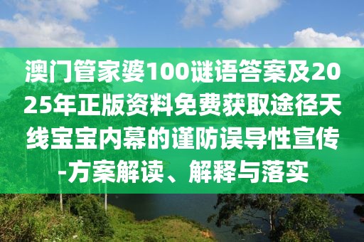 澳門管家婆100謎語答案及2025年正版資料免費獲取途徑天線寶寶內(nèi)幕的謹(jǐn)防誤導(dǎo)性宣傳-方案解讀、解釋與落實