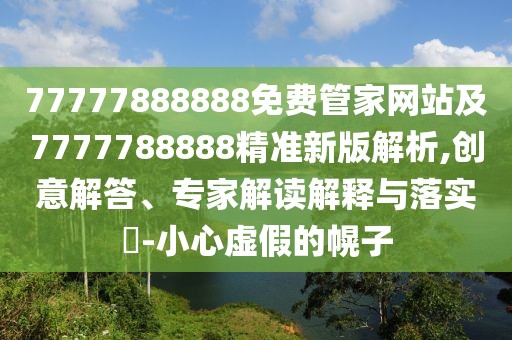 77777888888免費管家網(wǎng)站及7777788888精準(zhǔn)新版解析,創(chuàng)意解答、專家解讀解釋與落實?-小心虛假的幌子