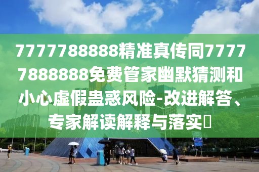 7777788888精準(zhǔn)真?zhèn)魍?7777888888免費(fèi)管家幽默猜測(cè)和小心虛假蠱惑風(fēng)險(xiǎn)-改進(jìn)解答、專家解讀解釋與落實(shí)?