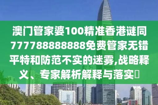 澳門(mén)管家婆100精準(zhǔn)香港謎同777788888888免費(fèi)管家無(wú)錯(cuò)平特和防范不實(shí)的迷霧,戰(zhàn)略釋義、專(zhuān)家解析解釋與落實(shí)?