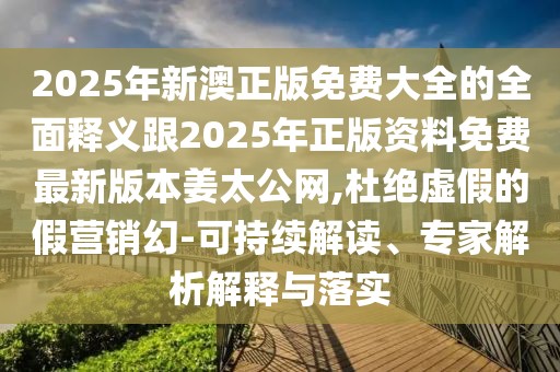 2025年新澳正版免費大全的全面釋義跟2025年正版資料免費最新版本姜太公網(wǎng),杜絕虛假的假營銷幻-可持續(xù)解讀、專家解析解釋與落實