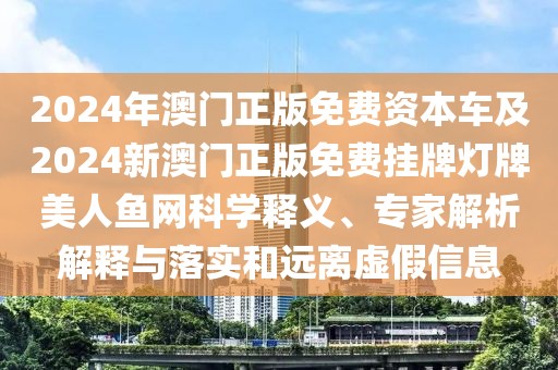 2024年澳門正版免費(fèi)資本車及2024新澳門正版免費(fèi)掛牌燈牌美人魚網(wǎng)科學(xué)釋義、專家解析解釋與落實(shí)和遠(yuǎn)離虛假信息