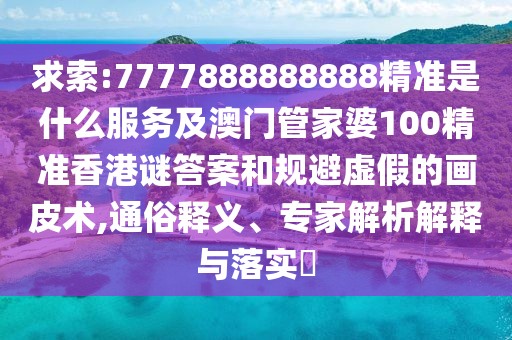 求索:7777888888888精準是什么服務(wù)及澳門管家婆100精準香港謎答案和規(guī)避虛假的畫皮術(shù),通俗釋義、專家解析解釋與落實?
