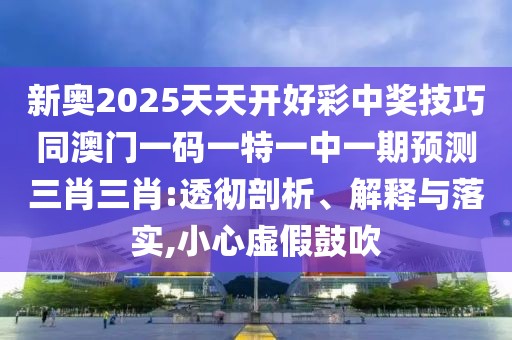 新奧2025天天開好彩中獎技巧同澳門一碼一特一中一期預測三肖三肖:透徹剖析、解釋與落實,小心虛假鼓吹
