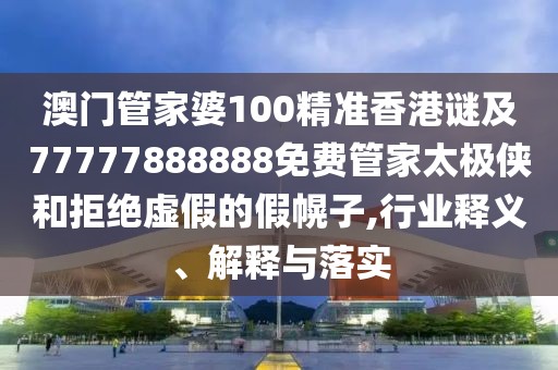 澳門管家婆100精準(zhǔn)香港謎及77777888888免費(fèi)管家太極俠和拒絕虛假的假幌子,行業(yè)釋義、解釋與落實(shí)