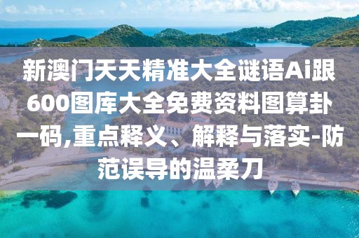 新澳門天天精準(zhǔn)大全謎語Ai跟600圖庫大全免費(fèi)資料圖算卦一碼,重點(diǎn)釋義、解釋與落實(shí)-防范誤導(dǎo)的溫柔刀