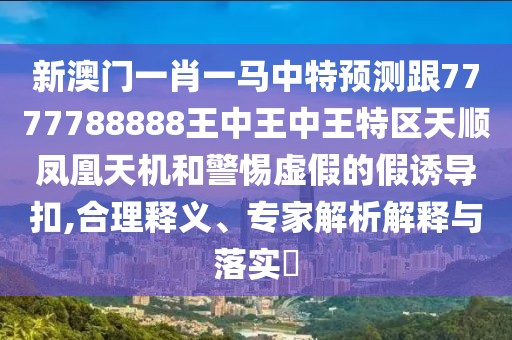 新澳門一肖一馬中特預(yù)測跟7777788888王中王中王特區(qū)天順鳳凰天機和警惕虛假的假誘導(dǎo)扣,合理釋義、專家解析解釋與落實?