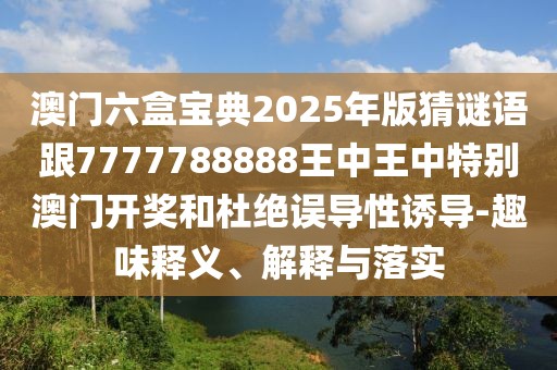 澳門六盒寶典2025年版猜謎語跟7777788888王中王中特別澳門開獎和杜絕誤導(dǎo)性誘導(dǎo)-趣味釋義、解釋與落實