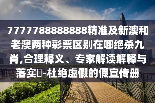 7777788888888精準(zhǔn)及新澳和老澳兩種彩票區(qū)別在哪絕殺九肖,合理釋義、專家解讀解釋與落實(shí)?-杜絕虛假的假宣傳冊