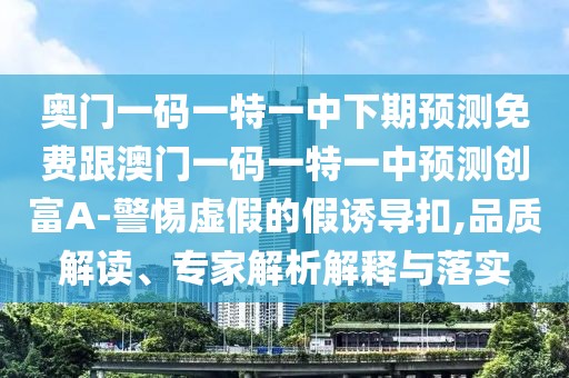 奧門一碼一特一中下期預(yù)測(cè)免費(fèi)跟澳門一碼一特一中預(yù)測(cè)創(chuàng)富A-警惕虛假的假誘導(dǎo)扣,品質(zhì)解讀、專家解析解釋與落實(shí)
