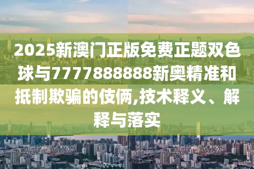 2025新澳門正版免費正題雙色球與7777888888新奧精準和抵制欺騙的伎倆,技術釋義、解釋與落實
