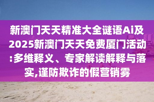 新澳門天天精準(zhǔn)大全謎語Ai及2025新澳門天天免費(fèi)廈門活動(dòng):多維釋義、專家解讀解釋與落實(shí),謹(jǐn)防欺詐的假營銷霧