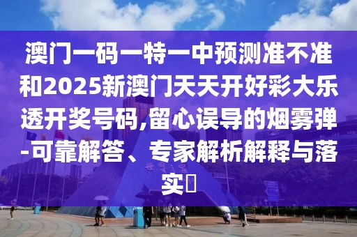 澳門一碼一特一中預(yù)測準(zhǔn)不準(zhǔn)和2025新澳門天天開好彩大樂透開獎號碼,留心誤導(dǎo)的煙霧彈-可靠解答、專家解析解釋與落實(shí)?