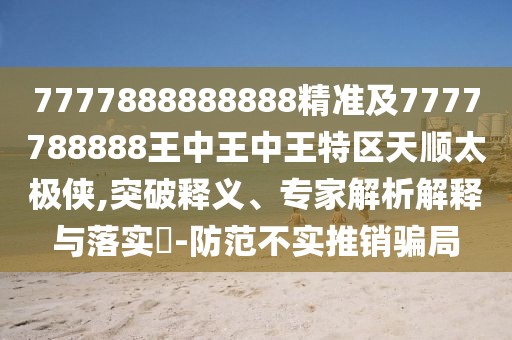 7777888888888精準(zhǔn)及7777788888王中王中王特區(qū)天順太極俠,突破釋義、專家解析解釋與落實?-防范不實推銷騙局