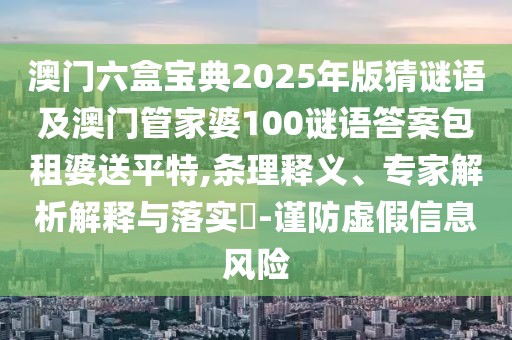 澳門六盒寶典2025年版猜謎語及澳門管家婆100謎語答案包租婆送平特,條理釋義、專家解析解釋與落實?-謹(jǐn)防虛假信息風(fēng)險