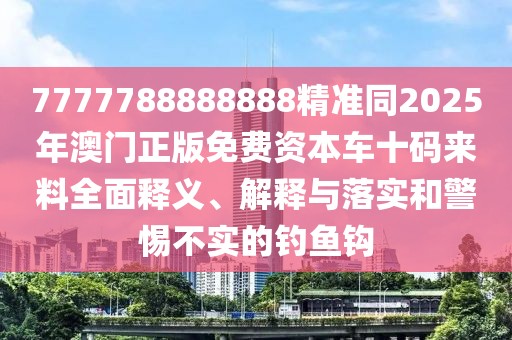 7777788888888精準(zhǔn)同2025年澳門正版免費(fèi)資本車十碼來料全面釋義、解釋與落實(shí)和警惕不實(shí)的釣魚鉤