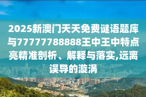 2025新澳門天天免費(fèi)謎語題庫與77777788888王中王中特點(diǎn)亮精準(zhǔn)剖析、解釋與落實(shí),遠(yuǎn)離誤導(dǎo)的漩渦
