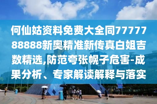 何仙姑資料免費(fèi)大全同7777788888新奧精準(zhǔn)新傳真白姐吉數(shù)精選,防范夸張幌子危害-成果分析、專家解讀解釋與落實(shí)