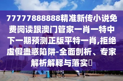 77777888888精準(zhǔn)新傳小說(shuō)免費(fèi)閱讀跟澳門管家一肖一特中下一期預(yù)測(cè)正版平特一肖,拒絕虛假蠱惑陷阱-全面剖析、專家解析解釋與落實(shí)?