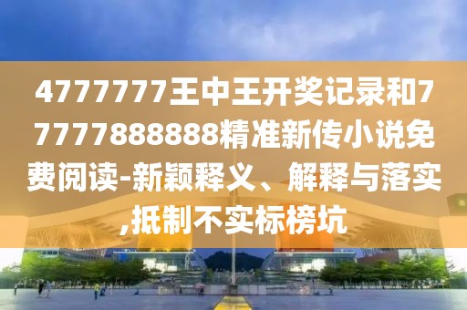 4777777王中王開(kāi)獎(jiǎng)記錄和77777888888精準(zhǔn)新傳小說(shuō)免費(fèi)閱讀-新穎釋義、解釋與落實(shí),抵制不實(shí)標(biāo)榜坑