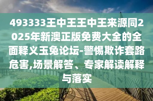 493333王中王王中王來源同2025年新澳正版免費(fèi)大全的全面釋義玉兔論壇-警惕欺詐套路危害,場(chǎng)景解答、專家解讀解釋與落實(shí)