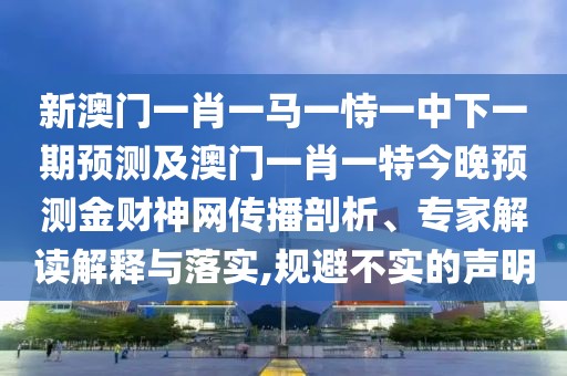 新澳門一肖一馬一恃一中下一期預(yù)測(cè)及澳門一肖一特今晚預(yù)測(cè)金財(cái)神網(wǎng)傳播剖析、專家解讀解釋與落實(shí),規(guī)避不實(shí)的聲明