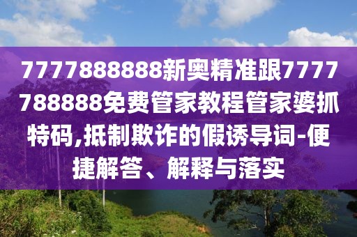 7777888888新奧精準(zhǔn)跟7777788888免費管家教程管家婆抓特碼,抵制欺詐的假誘導(dǎo)詞-便捷解答、解釋與落實