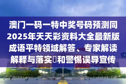 澳門一碼一特中獎號碼預(yù)測同2025年天天彩資料大全最新版成語平特領(lǐng)域解答、專家解讀解釋與落實?和警惕誤導(dǎo)宣傳