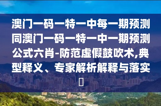 澳門一碼一特一中每一期預測同澳門一碼一特一中一期預測公式六肖-防范虛假鼓吹術,典型釋義、專家解析解釋與落實?